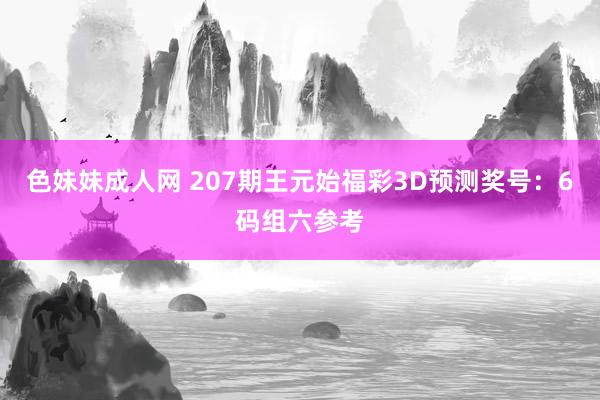 色妹妹成人网 207期王元始福彩3D预测奖号：6码组六参考