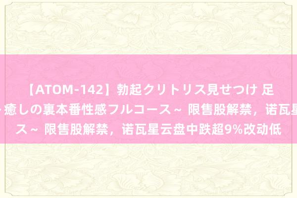 【ATOM-142】勃起クリトリス見せつけ 足コキ回春クリニック ～癒しの裏本番性感フルコース～ 限售股解禁，诺瓦星云盘中跌超9%改动低
