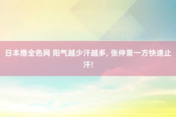 日本撸全色网 阳气越少汗越多, 张仲景一方快速止汗!