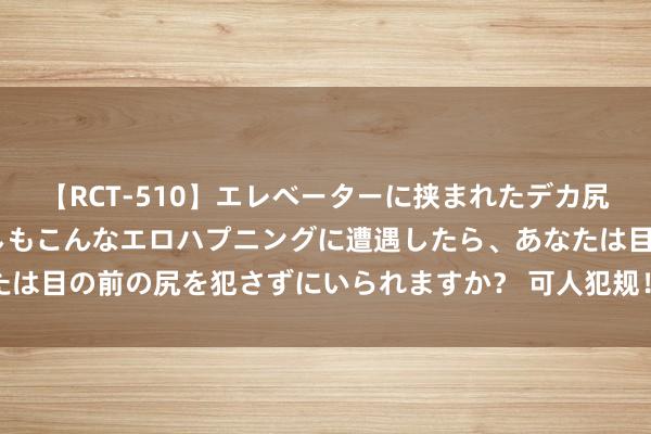 【RCT-510】エレベーターに挟まれたデカ尻女子校生をガン突き もしもこんなエロハプニングに遭遇したら、あなたは目の前の尻を犯さずにいられますか? 可人犯规!爱上甜妹是你的宿命
