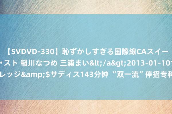 【SVDVD-330】恥ずかしすぎる国際線CAスイートクラス研修 Wキャスト 稲川なつめ 三浦まい</a>2013-01-10サディスティックヴィレッジ&$サディス143分钟 “双一流”停招专科出炉! 这3个专科并排第一, 物联网工程进前10
