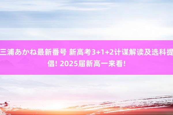 三浦あかね最新番号 新高考3+1+2计谋解读及选科提倡! 2025届新高一来看!