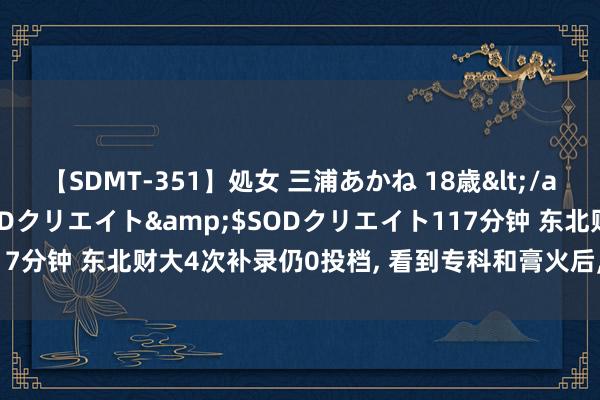 【SDMT-351】処女 三浦あかね 18歳</a>2011-02-05SODクリエイト&$SODクリエイト117分钟 东北财大4次补录仍0投档, 看到专科和膏火后, 网友: 遇冷很泛泛