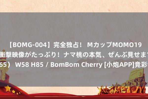 【BOMG-004】完全独占！ MカップMOMO19才！ デビュー作を超える衝撃映像がたっぷり！ナマ桃の本気、ぜんぶ見せます！ B106（M65） W58 H85 / BomBom Cherry [小炮APP]竞彩谍报：布伦瑞克休赛期补强多名球员