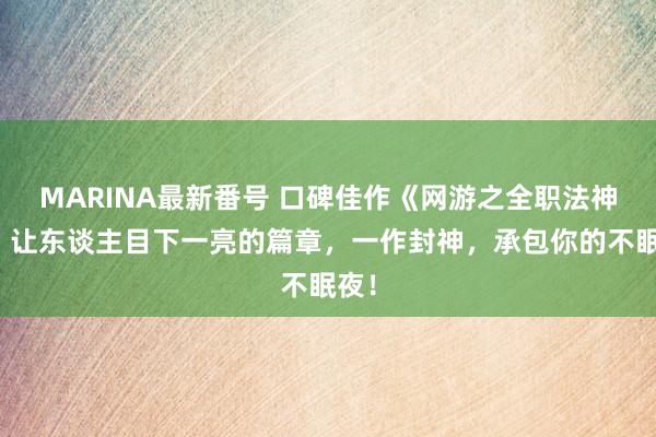 MARINA最新番号 口碑佳作《网游之全职法神》，让东谈主目下一亮的篇章，一作封神，承包你的不眠夜！
