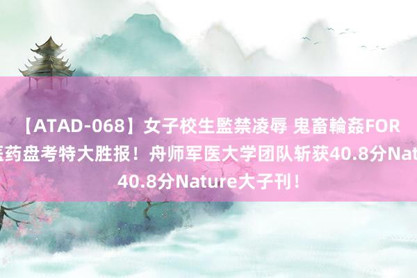 【ATAD-068】女子校生監禁凌辱 鬼畜輪姦FOREVER2 中医药盘考特大胜报！舟师军医大学团队斩获40.8分Nature大子刊！
