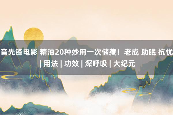 影音先锋电影 精油20种妙用一次储藏！老成 助眠 抗忧郁 | 用法 | 功效 | 深呼吸 | 大纪元