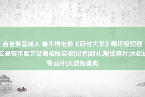 吉吉影音成人 端午档电影《研讨大家》曝终极预报 刘青云吴镇宇献艺警局极限自救|记者|邱礼涛|警匪片|大数据盛典