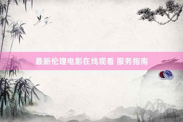 最新伦理电影在线观看 服务指南