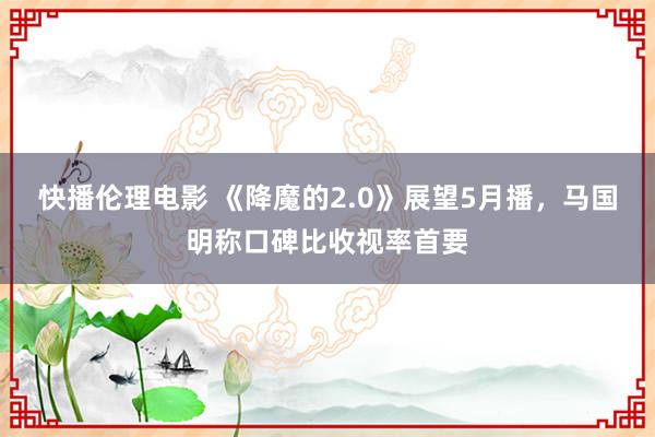 快播伦理电影 《降魔的2.0》展望5月播，马国明称口碑比收视率首要