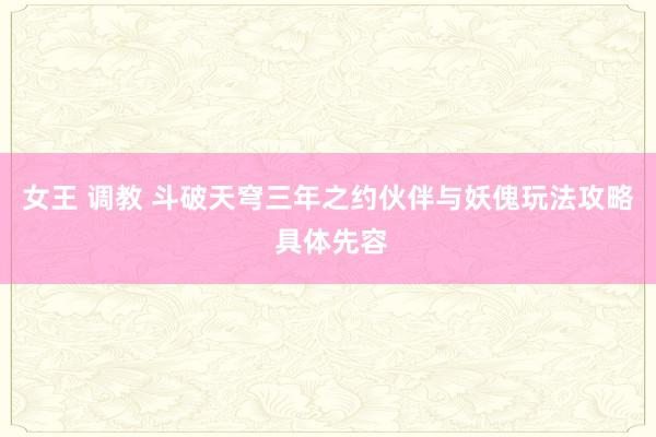 女王 调教 斗破天穹三年之约伙伴与妖傀玩法攻略 具体先容