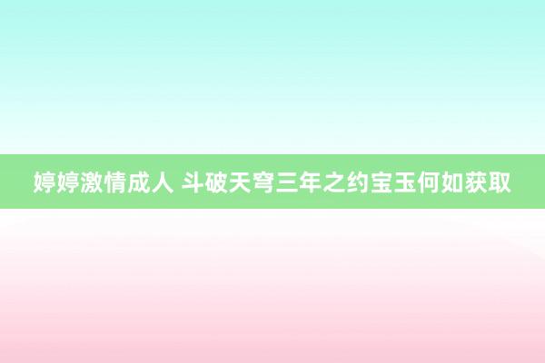 婷婷激情成人 斗破天穹三年之约宝玉何如获取