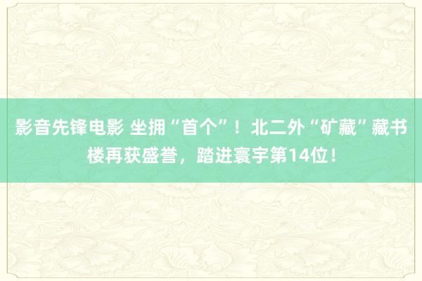 影音先锋电影 坐拥“首个”！北二外“矿藏”藏书楼再获盛誉，踏进寰宇第14位！