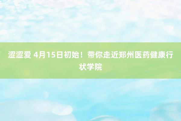 涩涩爱 4月15日初始！带你走近郑州医药健康行状学院