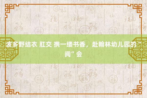 波多野结衣 肛交 携一缕书香，赴翰林幼儿园的“阅”会