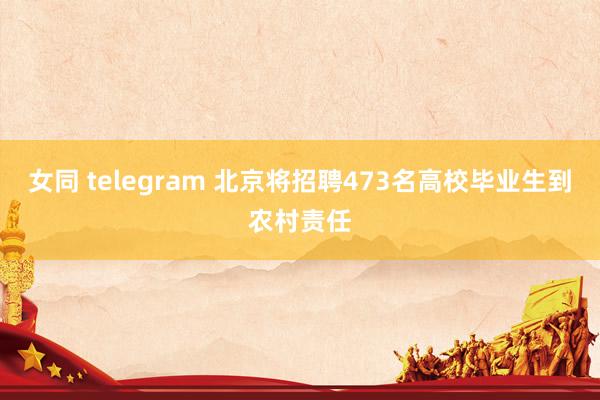 女同 telegram 北京将招聘473名高校毕业生到农村责任