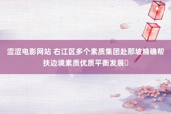 涩涩电影网站 右江区多个素质集团赴那坡精确帮扶边境素质优质平衡发展​