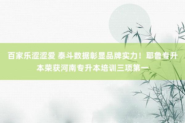 百家乐涩涩爱 泰斗数据彰显品牌实力！耶鲁专升本荣获河南专升本培训三项第一
