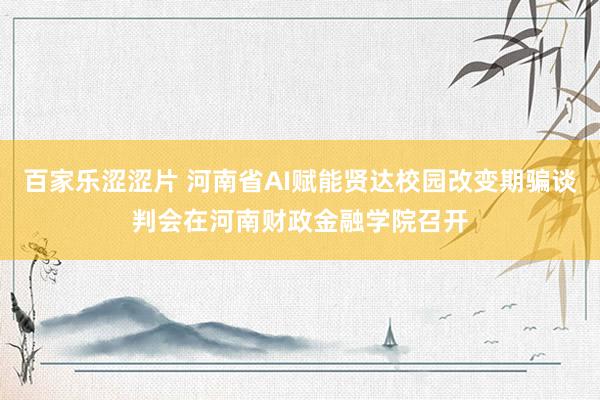 百家乐涩涩片 河南省AI赋能贤达校园改变期骗谈判会在河南财政金融学院召开
