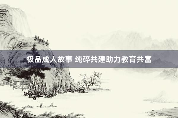 极品成人故事 纯碎共建助力教育共富