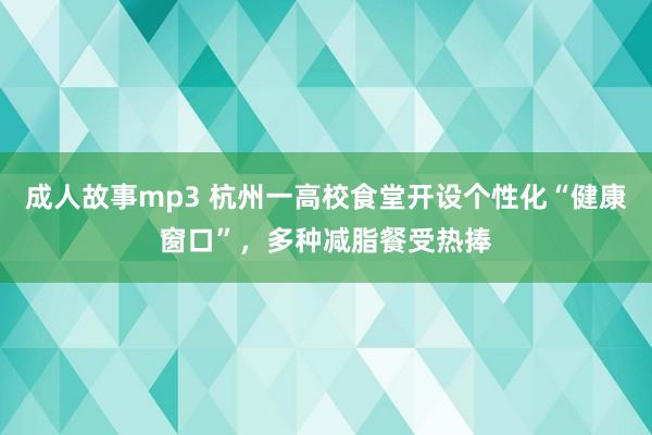 成人故事mp3 杭州一高校食堂开设个性化“健康窗口”，多种减脂餐受热捧