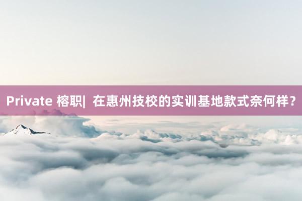 Private 榕职|  在惠州技校的实训基地款式奈何样？