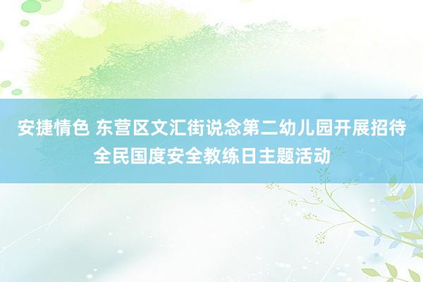 安捷情色 东营区文汇街说念第二幼儿园开展招待全民国度安全教练日主题活动