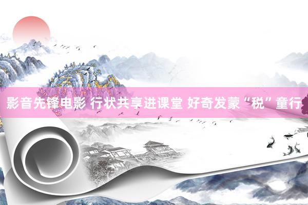 影音先锋电影 行状共享进课堂 好奇发蒙“税”童行