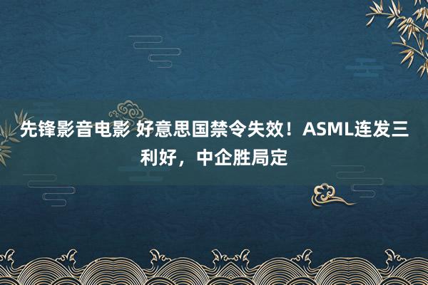 先锋影音电影 好意思国禁令失效！ASML连发三利好，中企胜局定