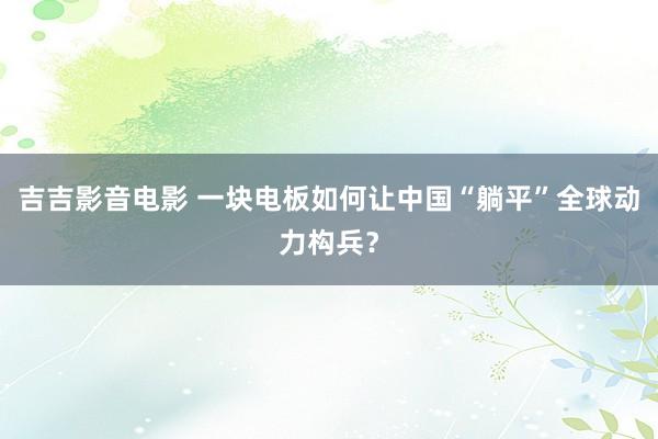 吉吉影音电影 一块电板如何让中国“躺平”全球动力构兵？