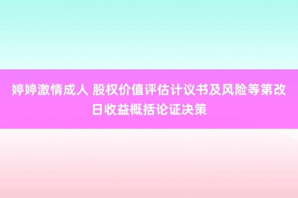 婷婷激情成人 股权价值评估计议书及风险等第改日收益概括论证决策