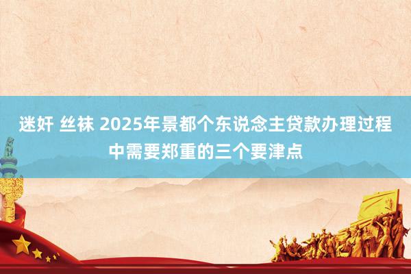 迷奸 丝袜 2025年景都个东说念主贷款办理过程中需要郑重的三个要津点