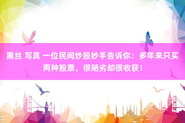 黑丝 写真 一位民间炒股妙手告诉你：多年来只买两种股票，很陋劣却很收获！
