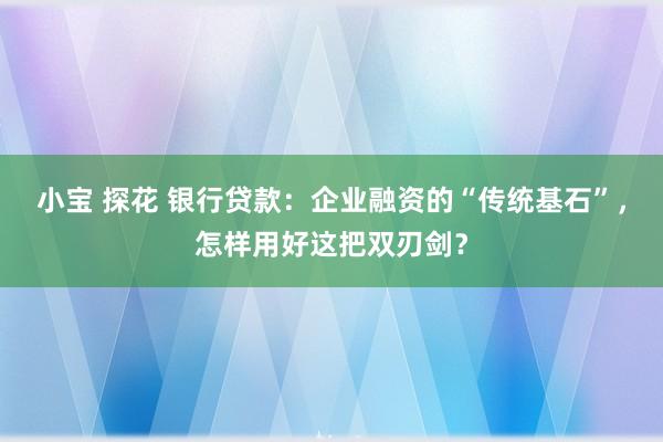 小宝 探花 银行贷款：企业融资的“传统基石”，怎样用好这把双刃剑？