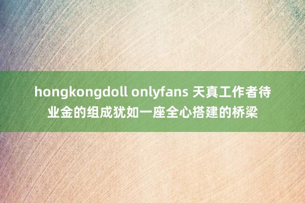 hongkongdoll onlyfans 天真工作者待业金的组成犹如一座全心搭建的桥梁