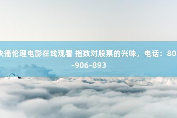 快播伦理电影在线观看 指数对股票的兴味，电话：800-906-893