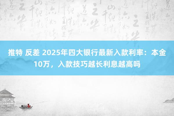 推特 反差 2025年四大银行最新入款利率：本金10万，入款技巧越长利息越高吗