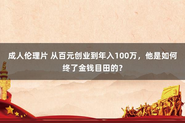 成人伦理片 从百元创业到年入100万，他是如何终了金钱目田的？