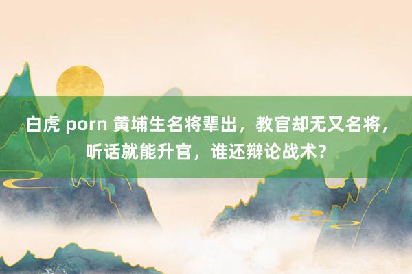 白虎 porn 黄埔生名将辈出，教官却无又名将，听话就能升官，谁还辩论战术？