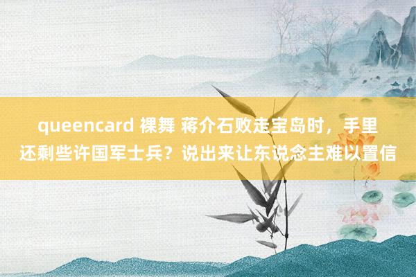queencard 裸舞 蒋介石败走宝岛时，手里还剩些许国军士兵？说出来让东说念主难以置信