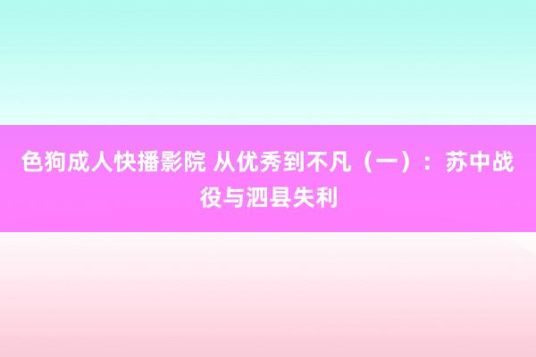 色狗成人快播影院 从优秀到不凡（一）：苏中战役与泗县失利