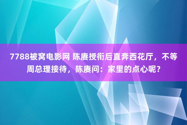 7788被窝电影网 陈赓授衔后直奔西花厅，不等周总理接待，陈赓问：家里的点心呢？