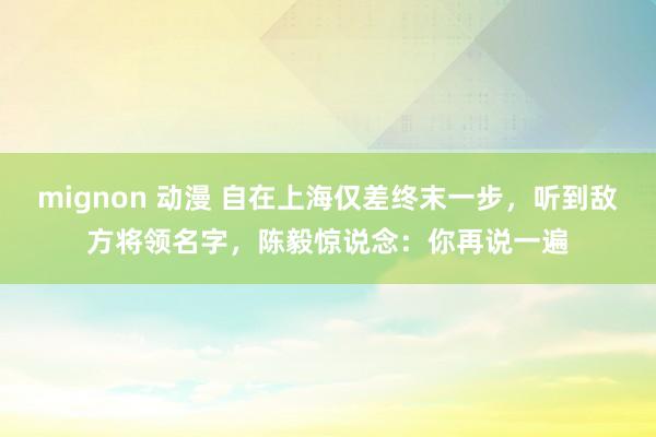 mignon 动漫 自在上海仅差终末一步，听到敌方将领名字，陈毅惊说念：你再说一遍
