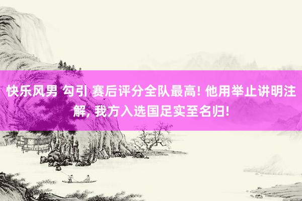 快乐风男 勾引 赛后评分全队最高! 他用举止讲明注解, 我方入选国足实至名归!