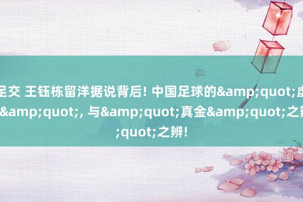 足交 王钰栋留洋据说背后! 中国足球的&quot;虚火&quot;, 与&quot;真金&quot;之辨!