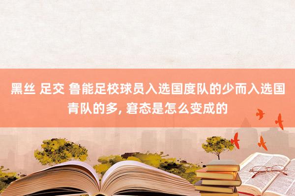 黑丝 足交 鲁能足校球员入选国度队的少而入选国青队的多, 窘态是怎么变成的