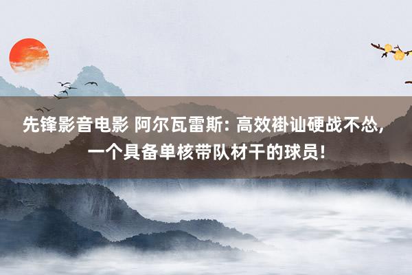 先锋影音电影 阿尔瓦雷斯: 高效褂讪硬战不怂, 一个具备单核带队材干的球员!