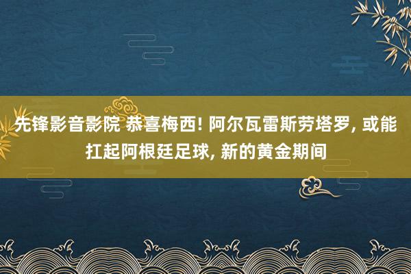 先锋影音影院 恭喜梅西! 阿尔瓦雷斯劳塔罗, 或能扛起阿根廷足球, 新的黄金期间