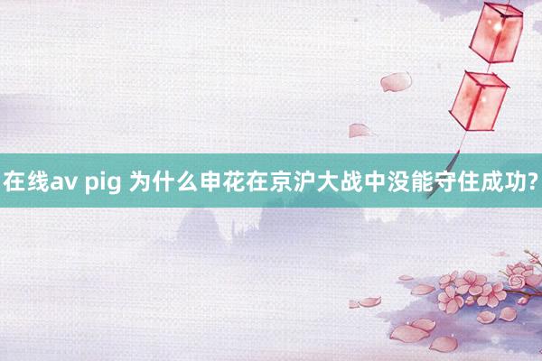 在线av pig 为什么申花在京沪大战中没能守住成功?