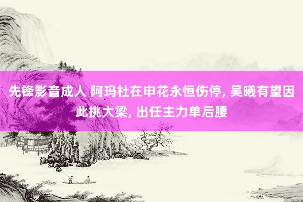 先锋影音成人 阿玛杜在申花永恒伤停, 吴曦有望因此挑大梁, 出任主力单后腰